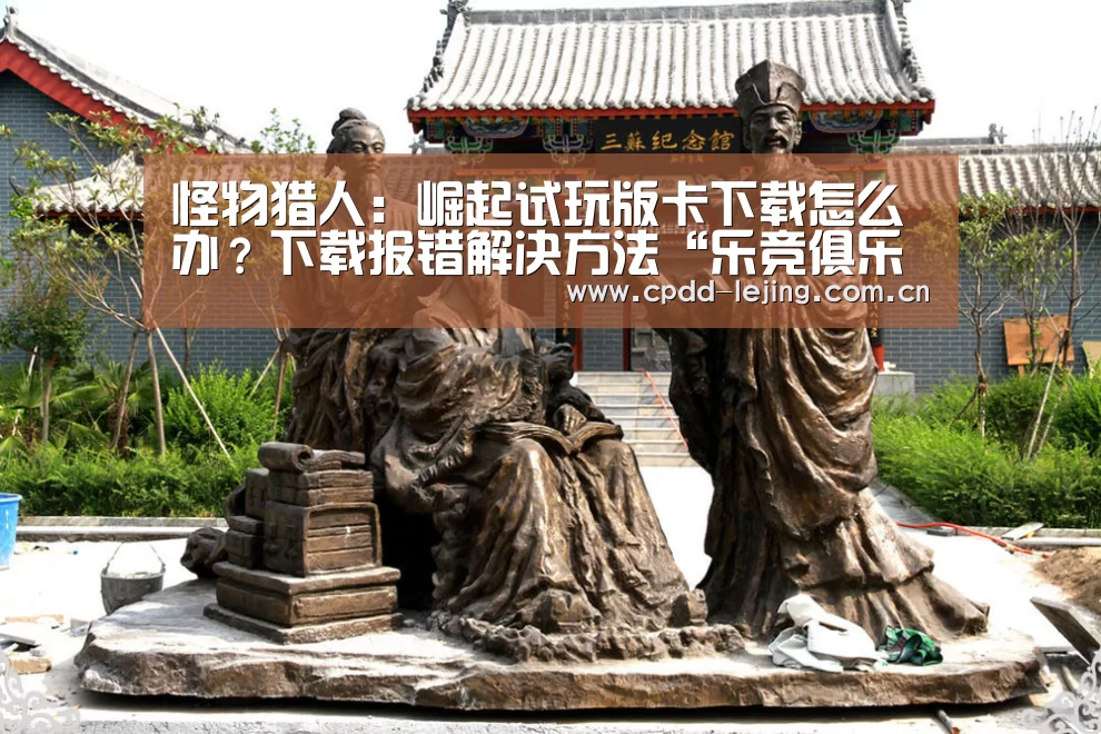 怪物猎人:崛起试玩版卡下载怎么办?下载报错解决方法“乐竞俱乐部”(图4) 乐竞运动