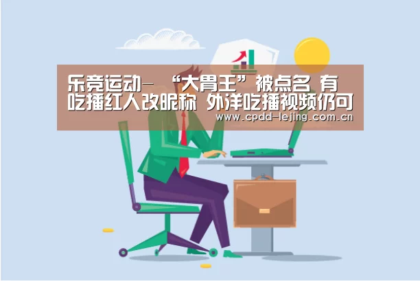 乐竞运动-
“大胃王”被点名 有吃播红人改昵称 外洋吃播视频仍可搬运可见(图2) 乐竞app