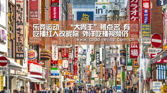 乐竞运动-
“大胃王”被点名 有吃播红人改昵称 外洋吃播视频仍可搬运可见(图1) 乐竞运动-
“大胃王”被点名 有吃播红人改昵称 外洋吃播视频仍可搬运可见(图1)