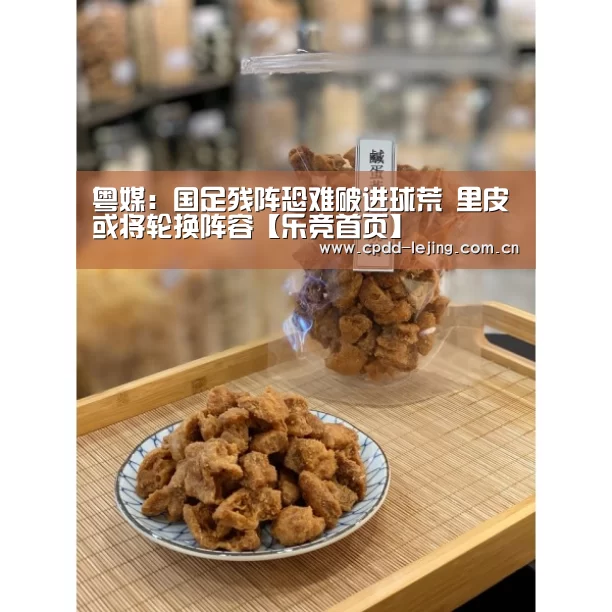 粤媒:国足残阵恐难破进球荒 里皮或将轮换阵容【乐竞首页】(图1) 乐竞俱乐部