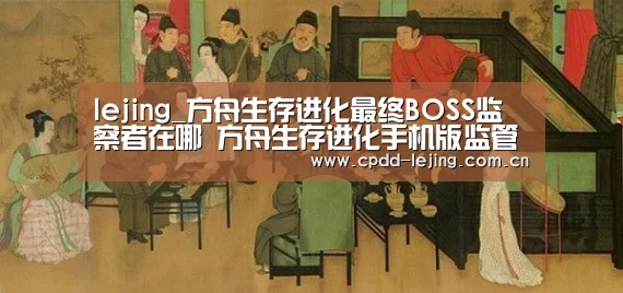 lejing_方舟生存进化最终BOSS监察者在哪 方舟生存进化手机版监管者BOSS怎么打(图3) 乐竞官网